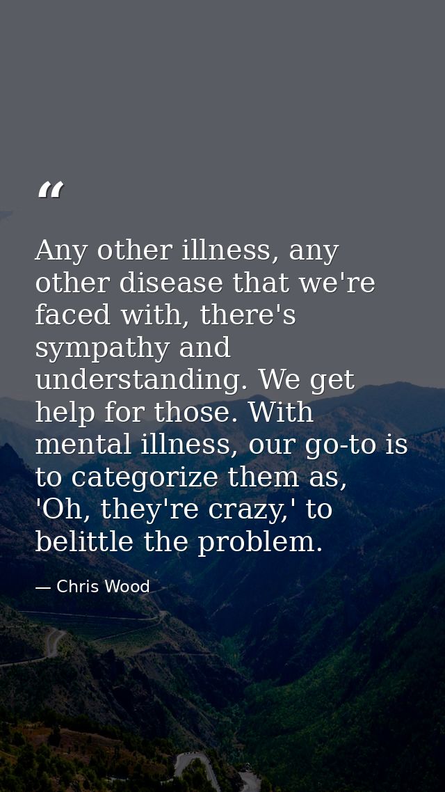 Any other illness, any other disease that we're faced with, there's sympathy and understanding. We get help for those. W — Chris Wood