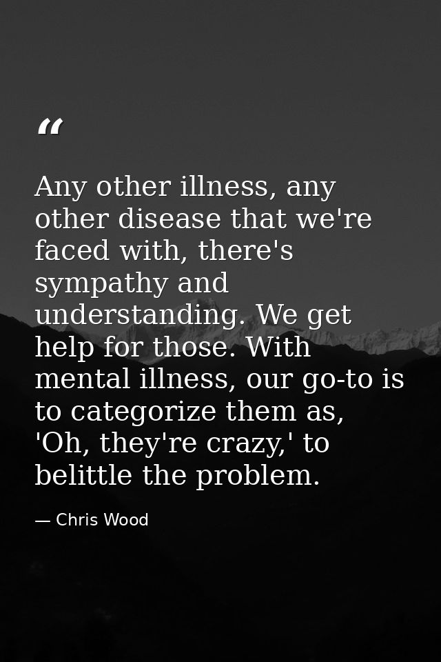 Any other illness, any other disease that we're faced with, there's sympathy and understanding. We get help for those. W — Chris Wood