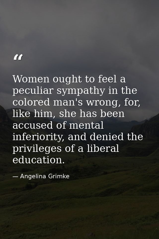Women ought to feel a peculiar sympathy in the colored man's wrong, for, like him, she has been accused of mental inferi — Angelina Grimke