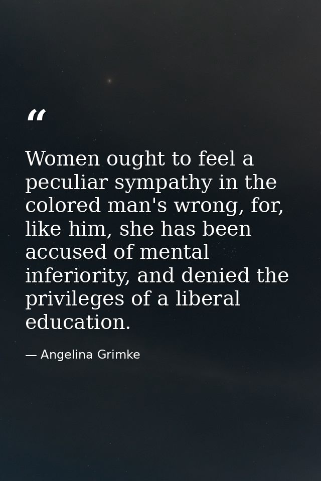 Women ought to feel a peculiar sympathy in the colored man's wrong, for, like him, she has been accused of mental inferi — Angelina Grimke