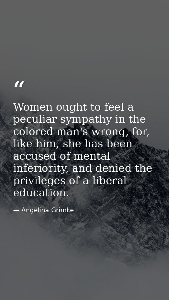 Women ought to feel a peculiar sympathy in the colored man's wrong, for, like him, she has been accused of mental inferi — Angelina Grimke