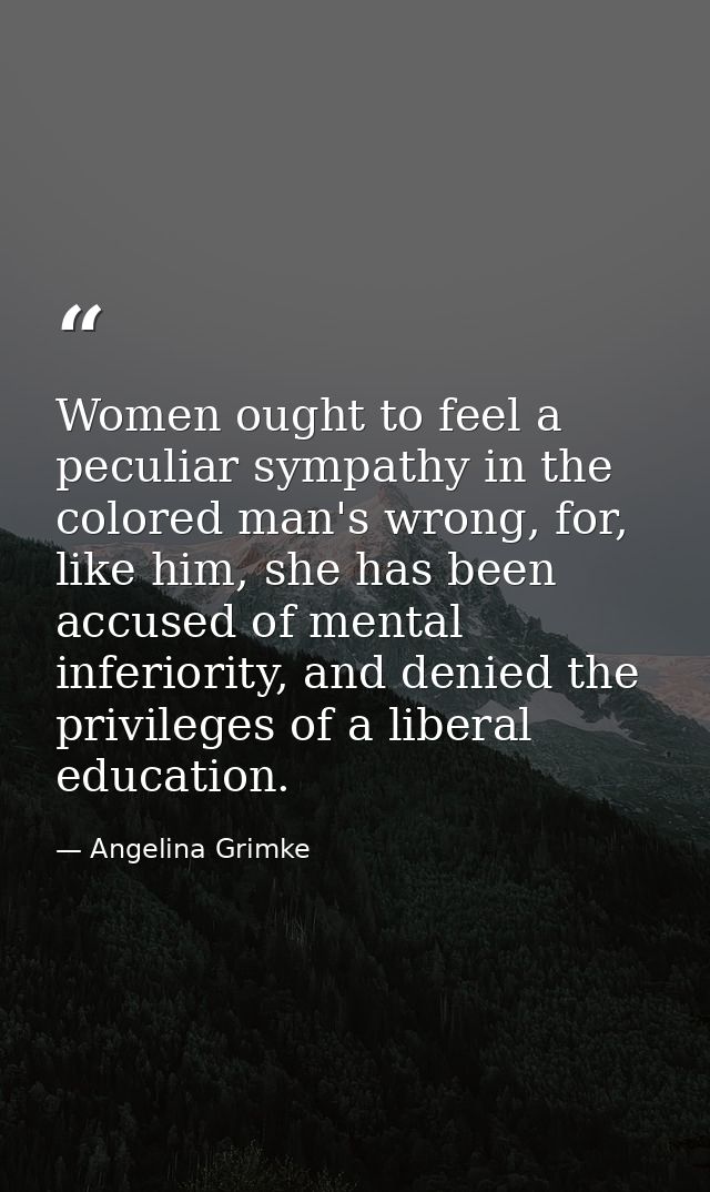 Women ought to feel a peculiar sympathy in the colored man's wrong, for, like him, she has been accused of mental inferi — Angelina Grimke
