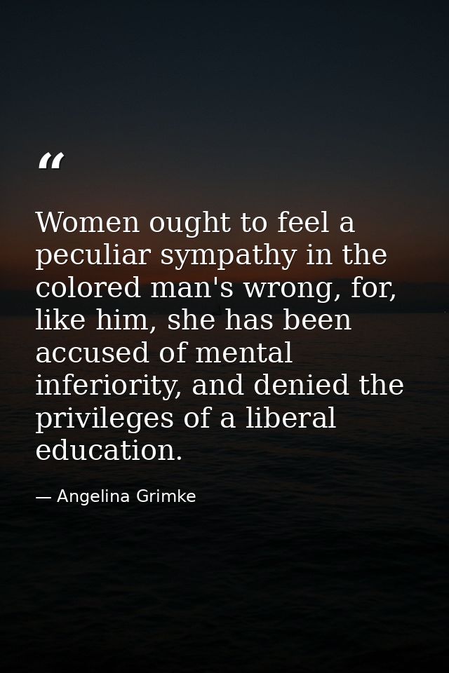 Women ought to feel a peculiar sympathy in the colored man's wrong, for, like him, she has been accused of mental inferi — Angelina Grimke