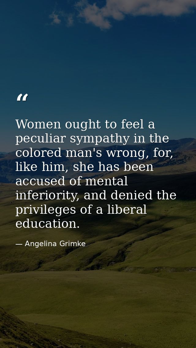 Women ought to feel a peculiar sympathy in the colored man's wrong, for, like him, she has been accused of mental inferi — Angelina Grimke