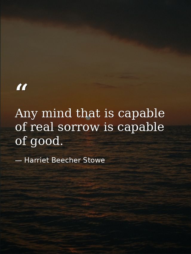 Any mind that is capable of real sorrow is capable of good. — Harriet Beecher Stowe