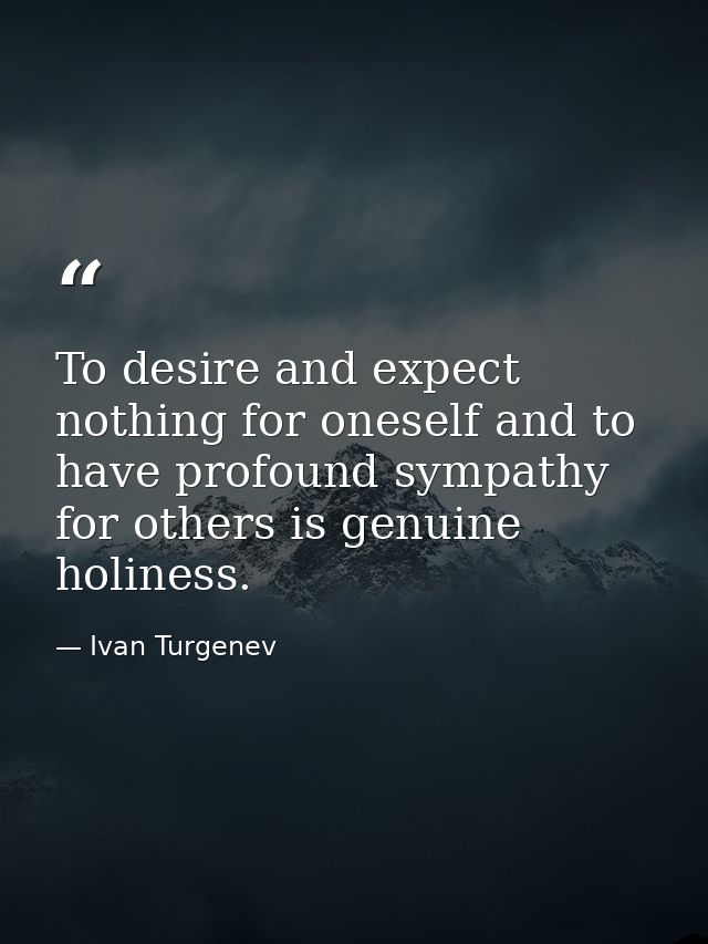 To desire and expect nothing for oneself and to have profound sympathy for others is genuine holiness. — Ivan Turgenev