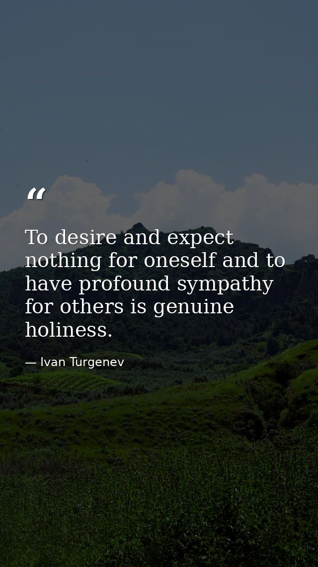 To desire and expect nothing for oneself and to have profound sympathy for others is genuine holiness. — Ivan Turgenev