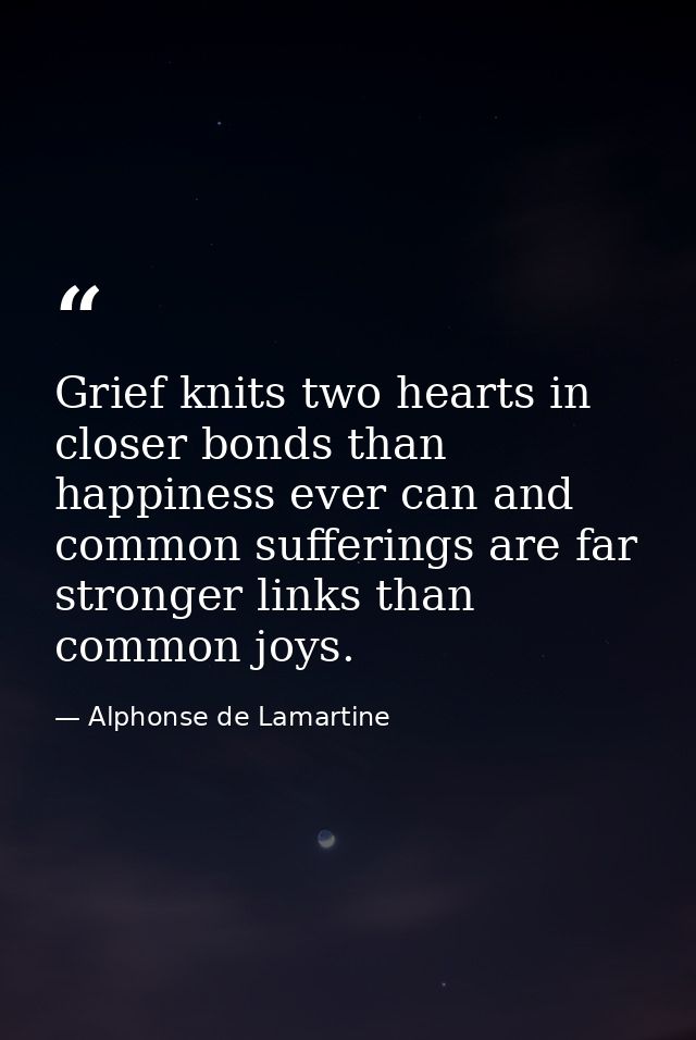 Grief knits two hearts in closer bonds than happiness ever can and common sufferings are far stronger links than common  — Alphonse de Lamartine