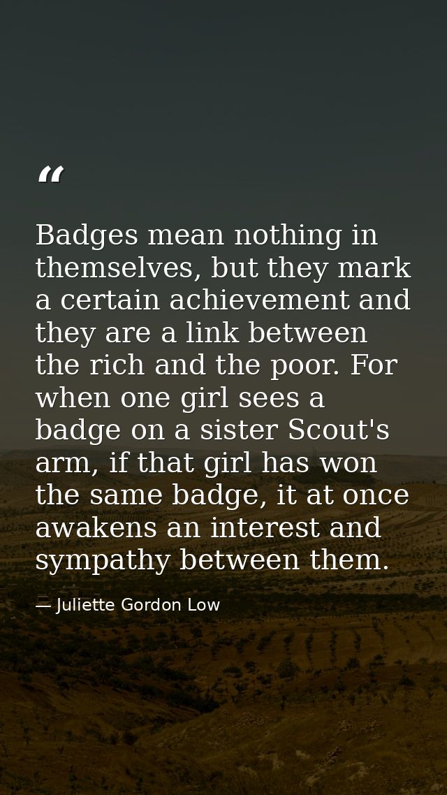 Badges mean nothing in themselves, but they mark a certain achievement and they are a link between the rich and the poor — Juliette Gordon Low