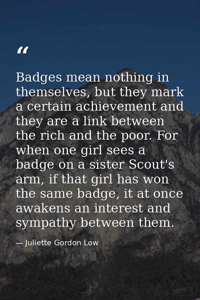 Badges mean nothing in themselves, but they mark a certain achievement and they are a link between the rich and the poor — Juliette Gordon Low