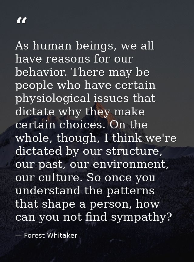 As human beings, we all have reasons for our behavior. There may be people who have certain physiological issues that di — Forest Whitaker