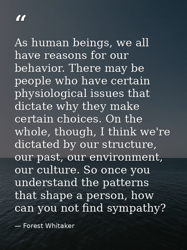 As human beings, we all have reasons for our behavior. There may be people who have certain physiological issues that di — Forest Whitaker