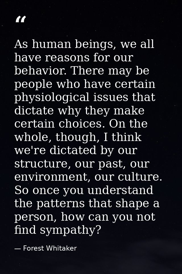 As human beings, we all have reasons for our behavior. There may be people who have certain physiological issues that di — Forest Whitaker