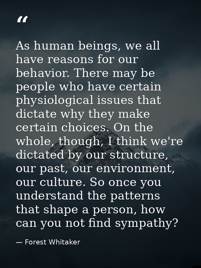 As human beings, we all have reasons for our behavior. There may be people who have certain physiological issues that di — Forest Whitaker