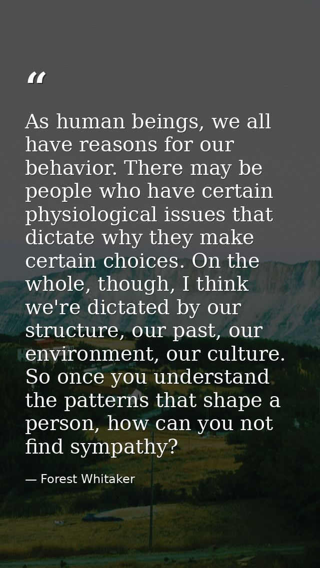 As human beings, we all have reasons for our behavior. There may be people who have certain physiological issues that di — Forest Whitaker