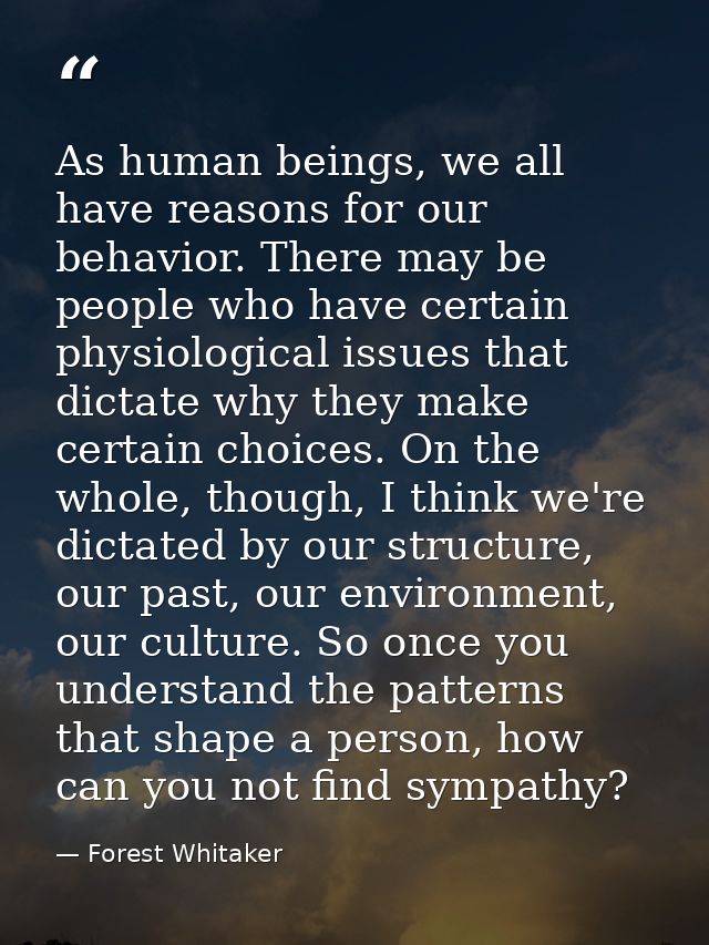 As human beings, we all have reasons for our behavior. There may be people who have certain physiological issues that di — Forest Whitaker