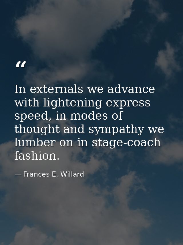 In externals we advance with lightening express speed, in modes of thought and sympathy we lumber on in stage-coach fash — Frances E. Willard