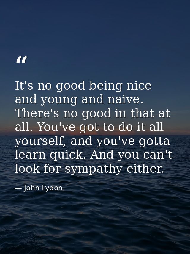 It's no good being nice and young and naive. There's no good in that at all. You've got to do it all yourself, and you'v — John Lydon