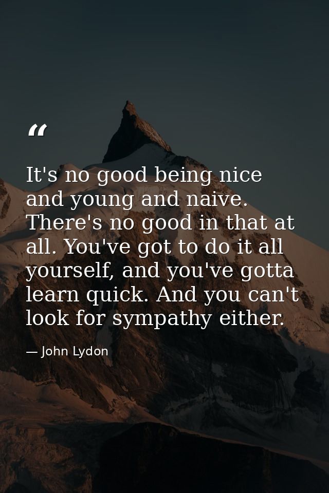 It's no good being nice and young and naive. There's no good in that at all. You've got to do it all yourself, and you'v — John Lydon