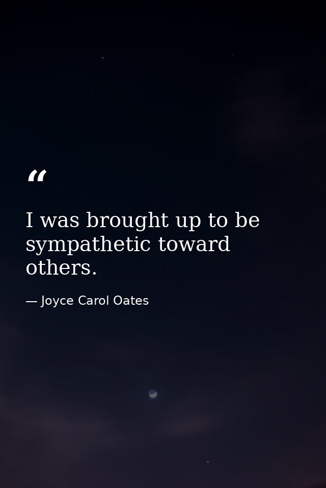 I was brought up to be sympathetic toward others. — Joyce Carol Oates