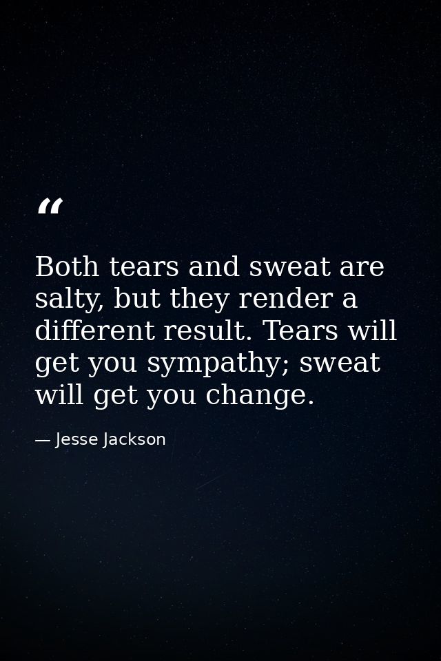 Both tears and sweat are salty, but they render a different result. Tears will get you sympathy; sweat will get you chan — Jesse Jackson