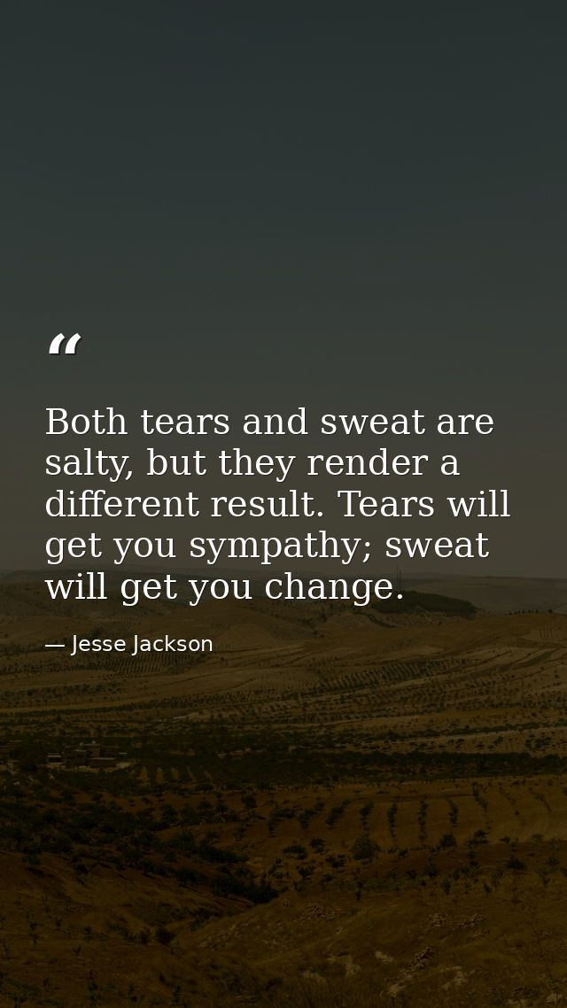 Both tears and sweat are salty, but they render a different result. Tears will get you sympathy; sweat will get you chan — Jesse Jackson