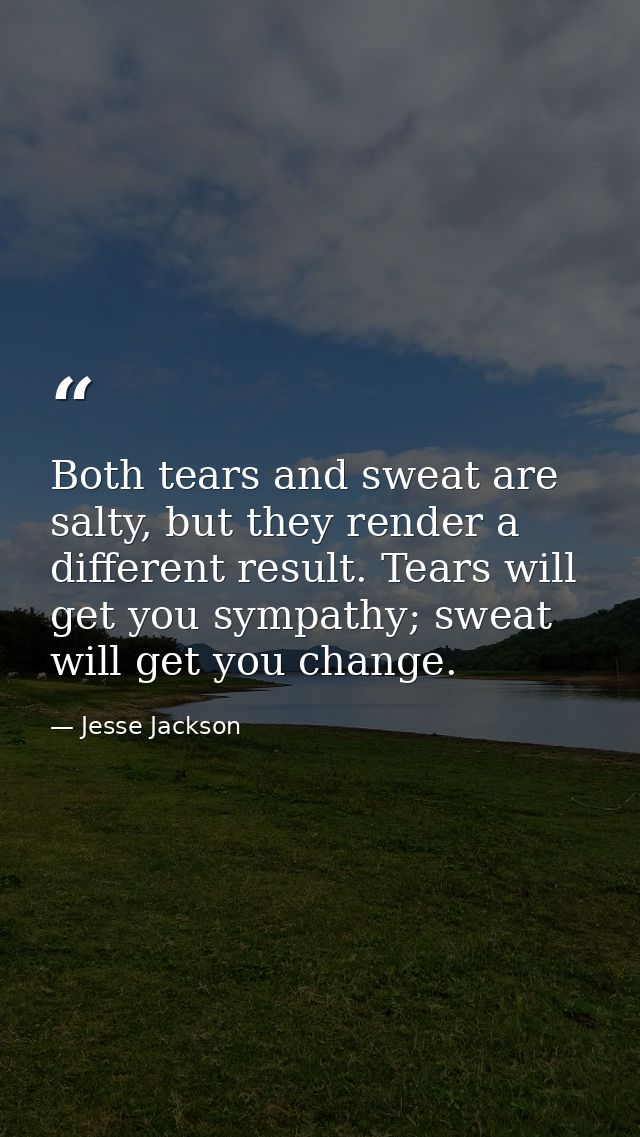 Both tears and sweat are salty, but they render a different result. Tears will get you sympathy; sweat will get you chan — Jesse Jackson