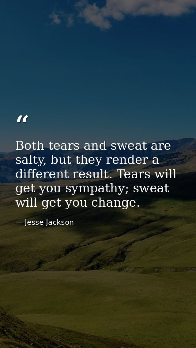 Both tears and sweat are salty, but they render a different result. Tears will get you sympathy; sweat will get you chan — Jesse Jackson