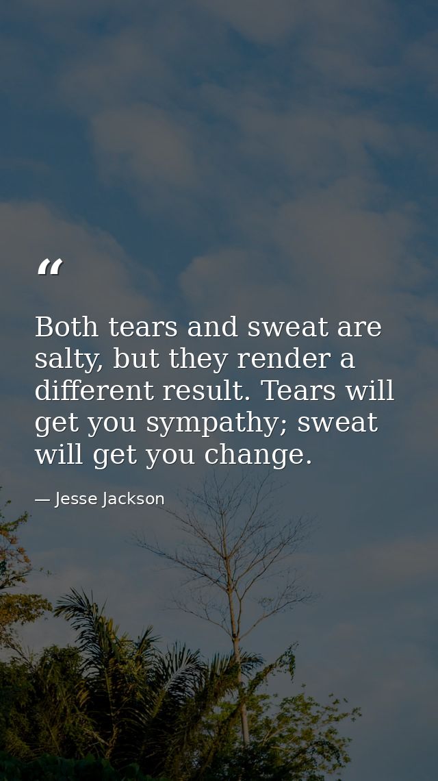 Both tears and sweat are salty, but they render a different result. Tears will get you sympathy; sweat will get you chan — Jesse Jackson