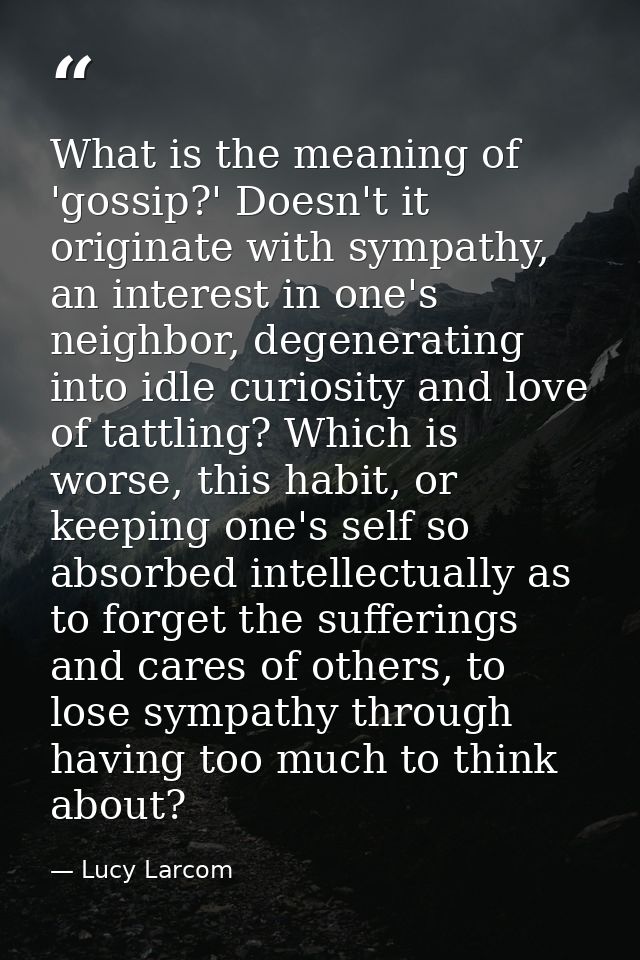 What is the meaning of 'gossip?' Doesn't it originate with sympathy, an interest in one's neighbor, degenerating into id — Lucy Larcom