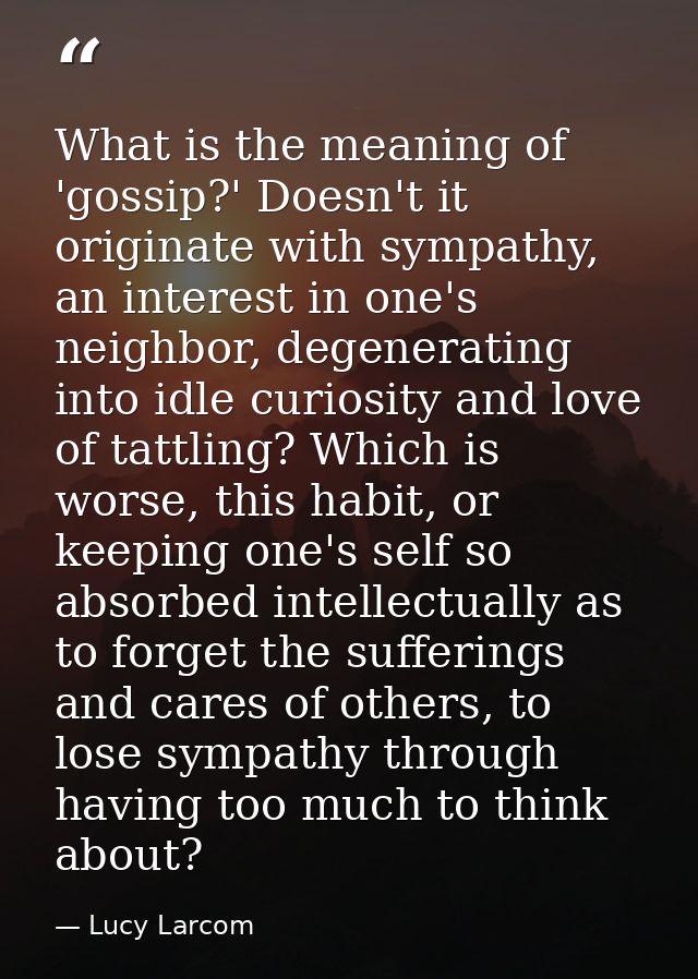 What is the meaning of 'gossip?' Doesn't it originate with sympathy, an interest in one's neighbor, degenerating into id — Lucy Larcom