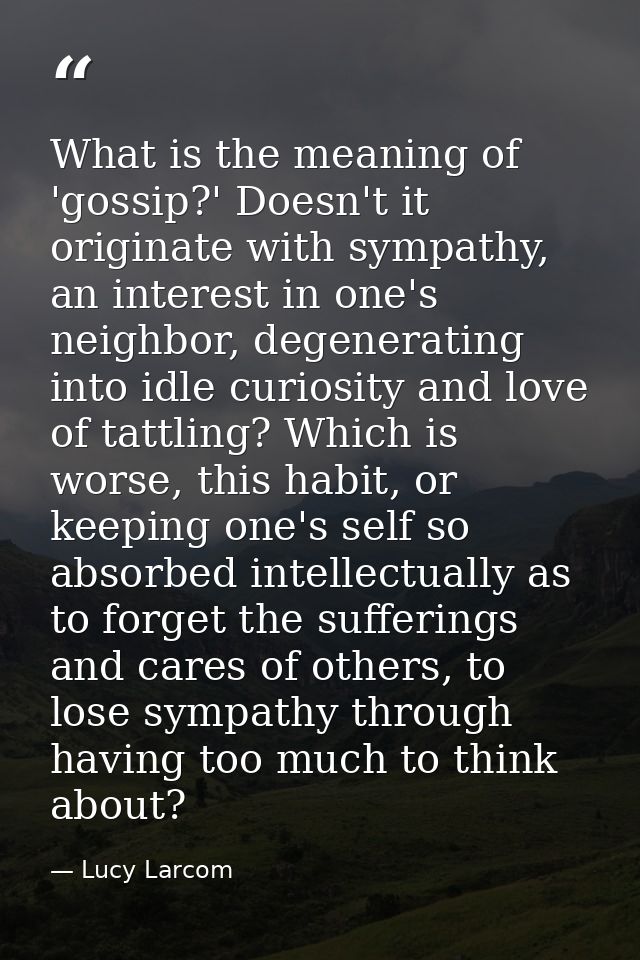 What is the meaning of 'gossip?' Doesn't it originate with sympathy, an interest in one's neighbor, degenerating into id — Lucy Larcom