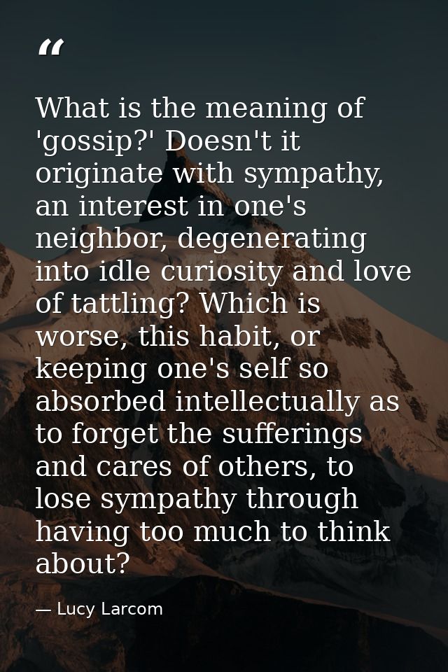 What is the meaning of 'gossip?' Doesn't it originate with sympathy, an interest in one's neighbor, degenerating into id — Lucy Larcom