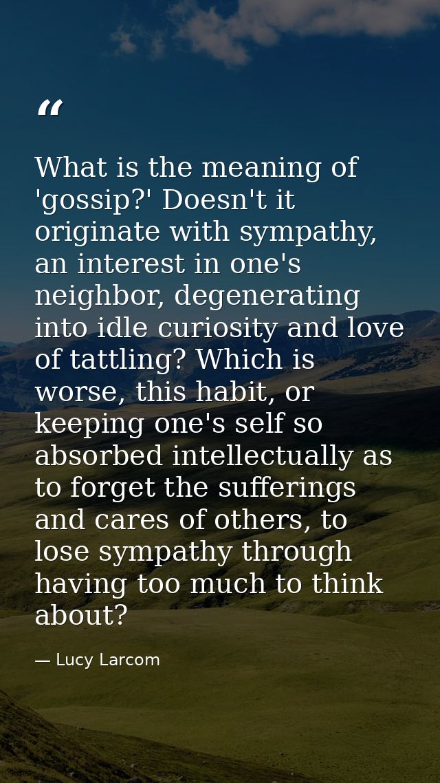 What is the meaning of 'gossip?' Doesn't it originate with sympathy, an interest in one's neighbor, degenerating into id — Lucy Larcom