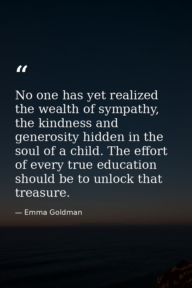 No one has yet realized the wealth of sympathy, the kindness and generosity hidden in the soul of a child. The effort of — Emma Goldman