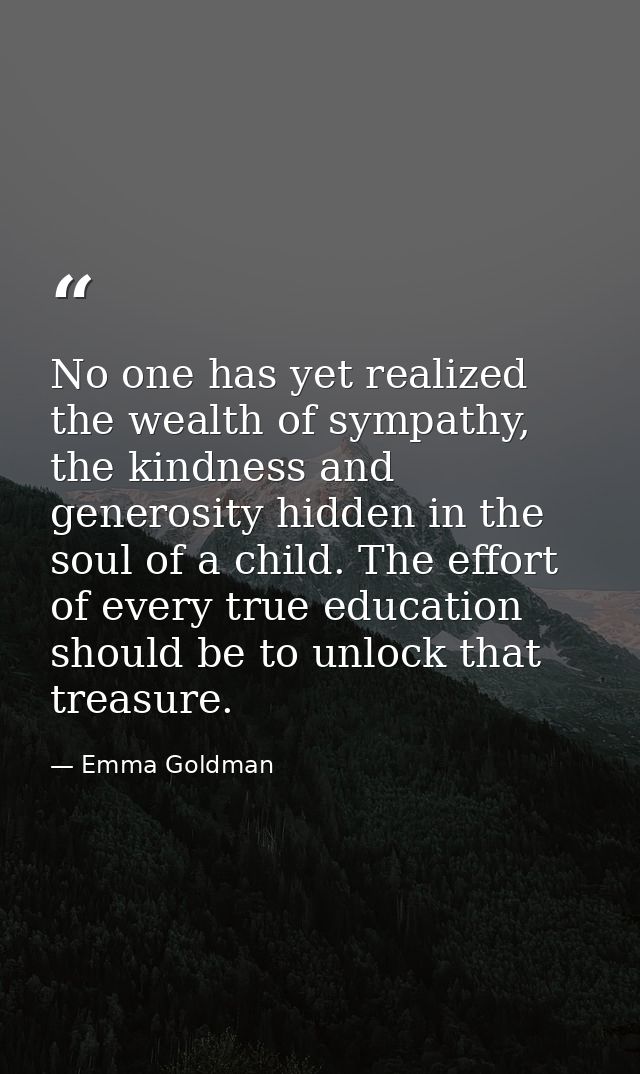 No one has yet realized the wealth of sympathy, the kindness and generosity hidden in the soul of a child. The effort of — Emma Goldman