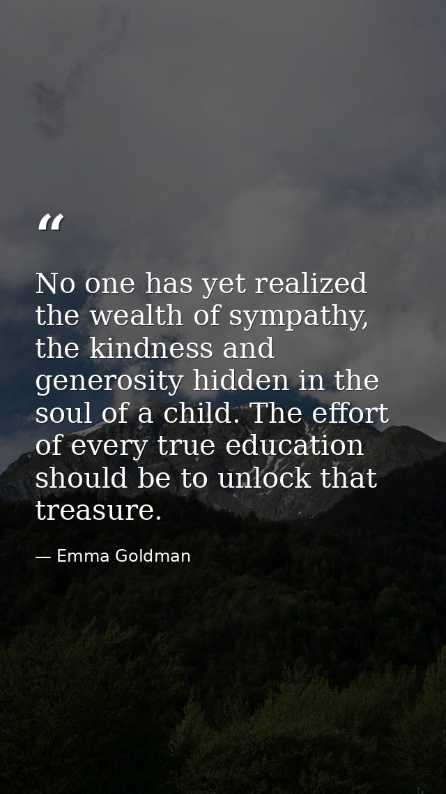 No one has yet realized the wealth of sympathy, the kindness and generosity hidden in the soul of a child. The effort of — Emma Goldman