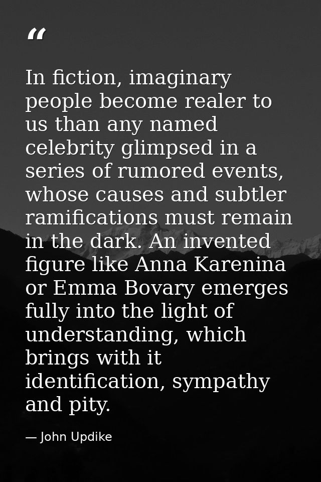 In fiction, imaginary people become realer to us than any named celebrity glimpsed in a series of rumored events, whose  — John Updike