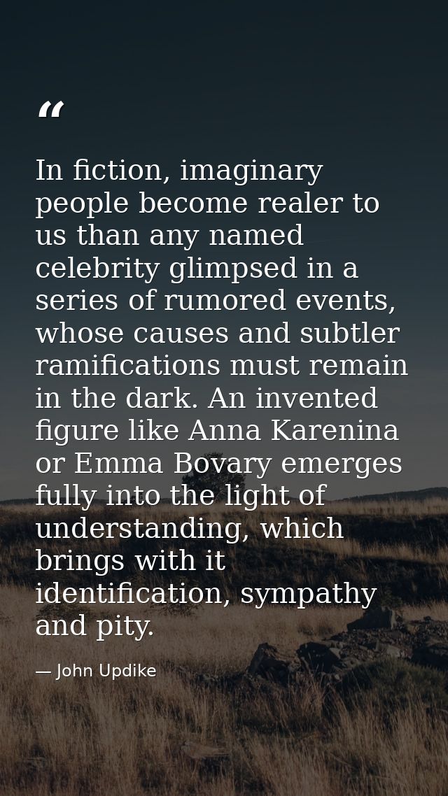 In fiction, imaginary people become realer to us than any named celebrity glimpsed in a series of rumored events, whose  — John Updike