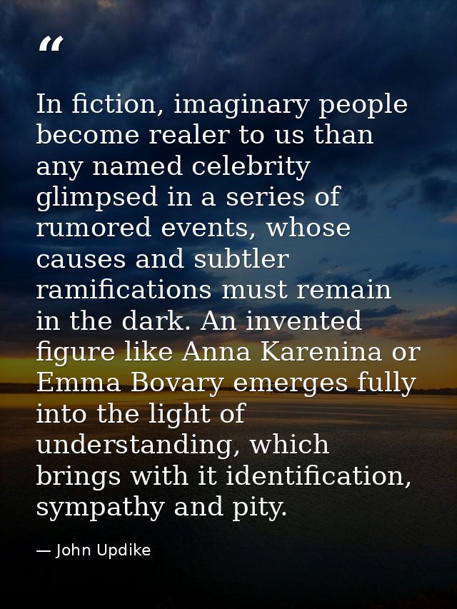 In fiction, imaginary people become realer to us than any named celebrity glimpsed in a series of rumored events, whose  — John Updike