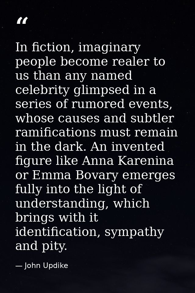 In fiction, imaginary people become realer to us than any named celebrity glimpsed in a series of rumored events, whose  — John Updike