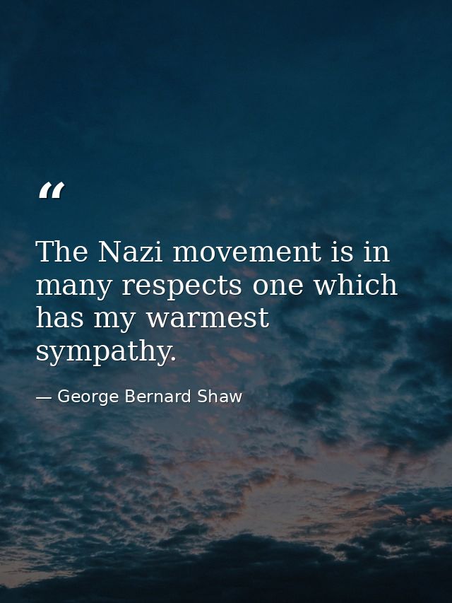 The Nazi movement is in many respects one which has my warmest sympathy. — George Bernard Shaw