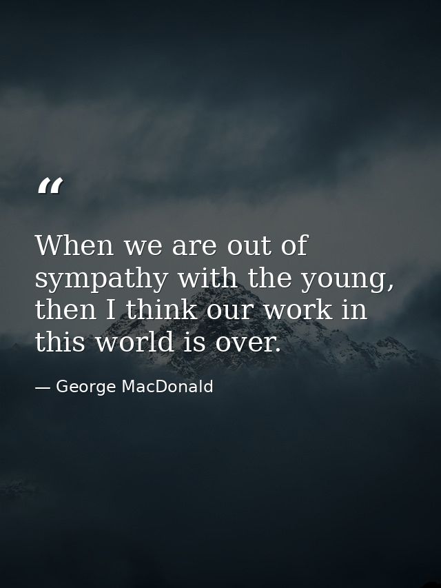 When we are out of sympathy with the young, then I think our work in this world is over. — George MacDonald