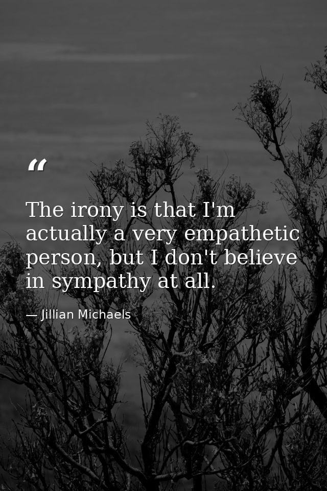 The irony is that I'm actually a very empathetic person, but I don't believe in sympathy at all. — Jillian Michaels