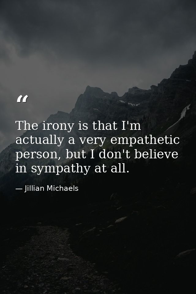 The irony is that I'm actually a very empathetic person, but I don't believe in sympathy at all. — Jillian Michaels