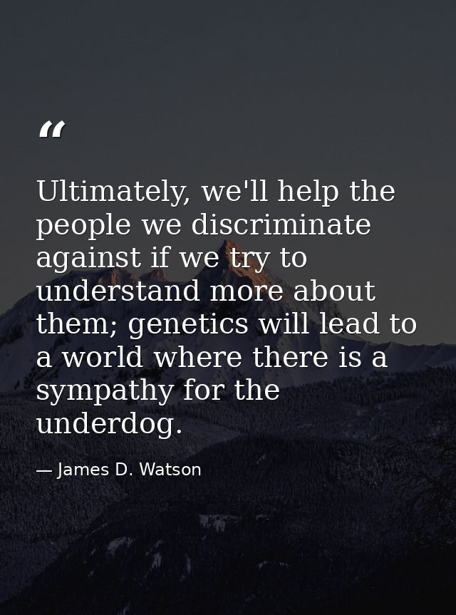 Ultimately, we'll help the people we discriminate against if we try to understand more about them; genetics will lead to — James D. Watson