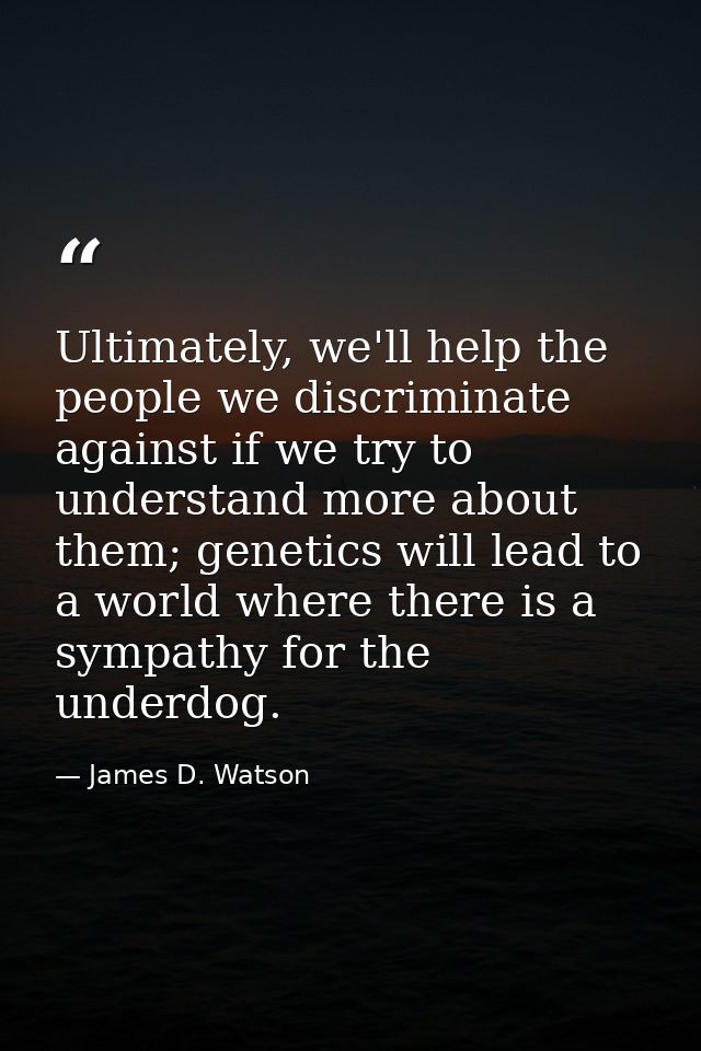 Ultimately, we'll help the people we discriminate against if we try to understand more about them; genetics will lead to — James D. Watson