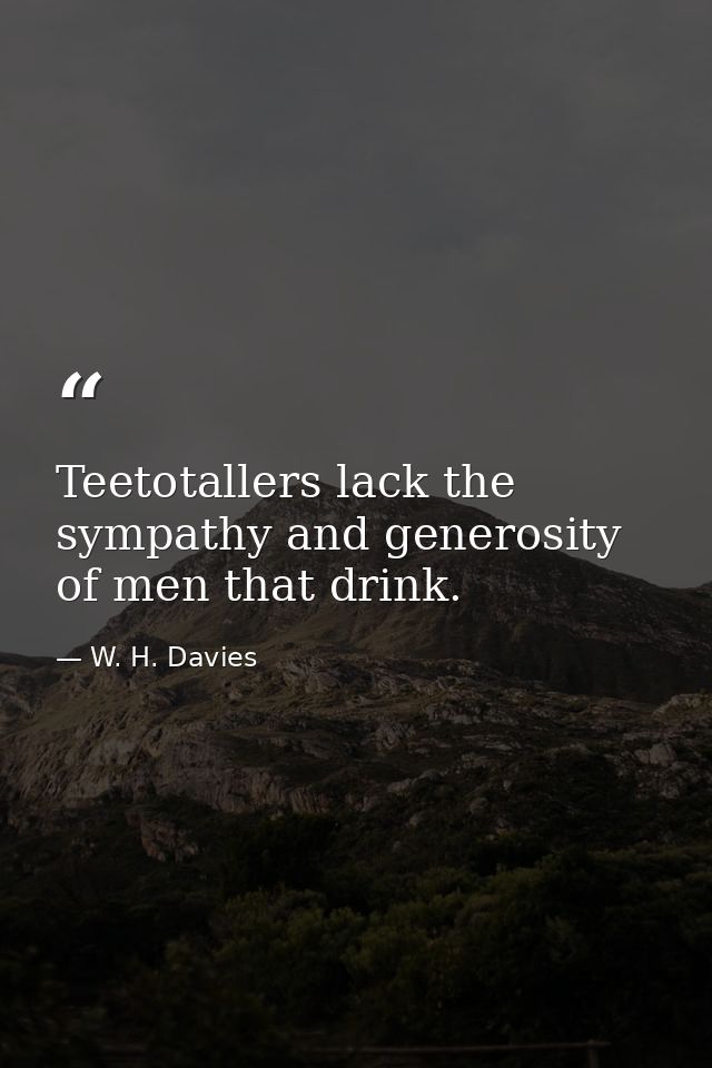 Teetotallers lack the sympathy and generosity of men that drink. — W. H. Davies