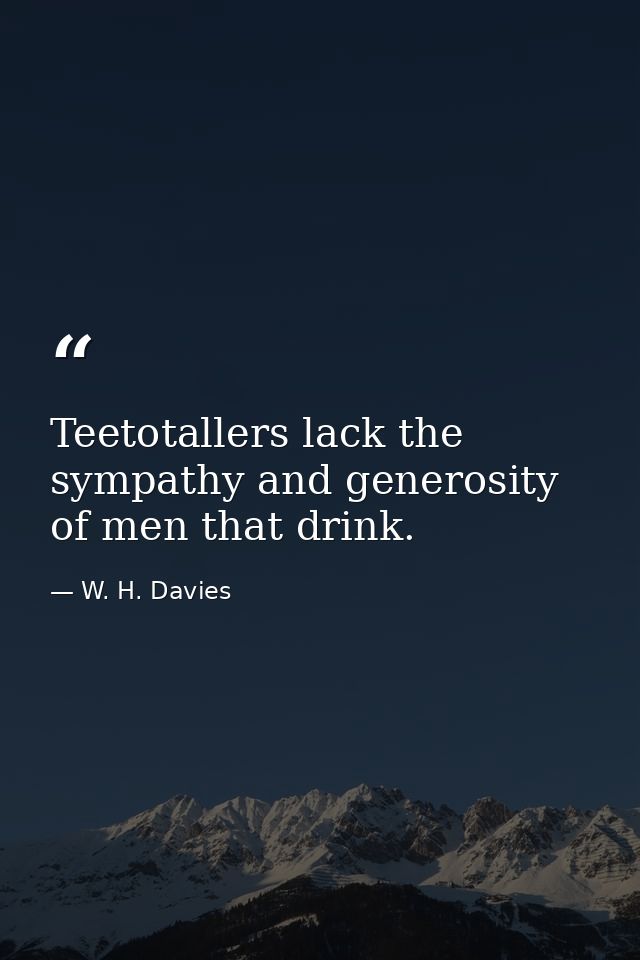 Teetotallers lack the sympathy and generosity of men that drink. — W. H. Davies