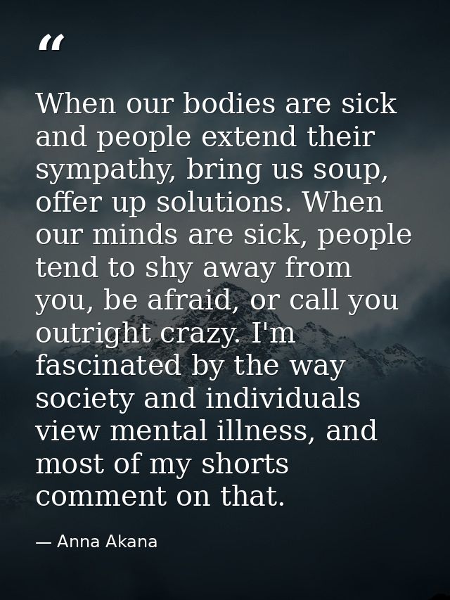 When our bodies are sick and people extend their sympathy, bring us soup, offer up solutions. When our minds are sick, p — Anna Akana